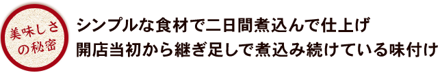 美味しさの秘密・シンプルな食材で二日間煮込んで仕上げ・開店当初から継ぎ足しで煮込み続けている味付け