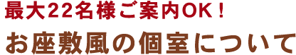 最大22名様ご案内OK！お座敷風の個室について