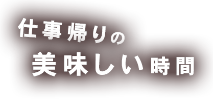 仕事帰りの美味しい時間