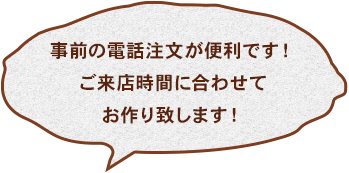 事前の電話注文が便利です！ご来店時間に合わせてお作り致します！