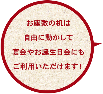 お座敷の机は自由に動かして宴会やお誕生日会にもご利用いただけます！