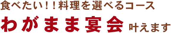 食べたい！！料理を選べるコースわがまま宴会叶えます