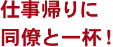 仕事帰りに同僚と一杯！