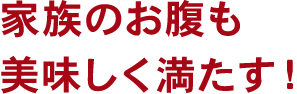 家族のお腹も美味しく満たす！