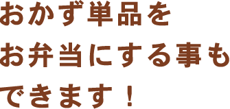 おかず単品をお弁当にする事もできます！