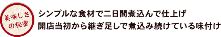 美味しさの秘密・シンプルな食材で二日間煮込んで仕上げ・開店当初から継ぎ足しで煮込み続けている味付け