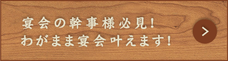 宴会の幹事様必見！わがまま宴会叶えます！