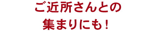 ご近所さんとの集まりにも！