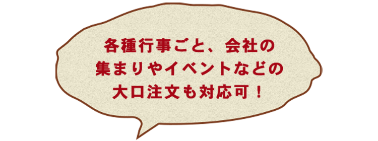 各行事ごと、会社の集まりやイベントなどの大口注文も対応可！